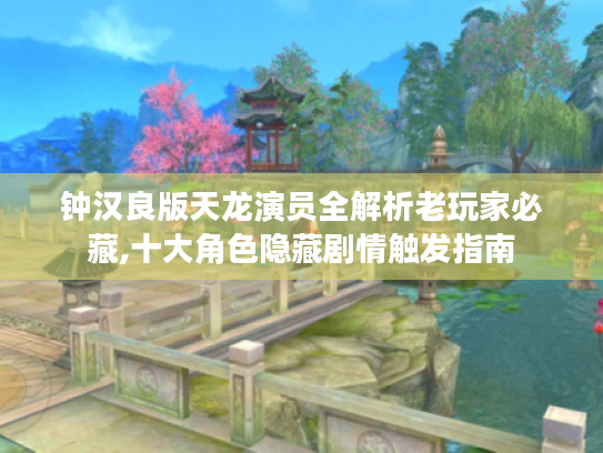 钟汉良版天龙演员全解析老玩家必藏,十大角色隐藏剧情触发指南