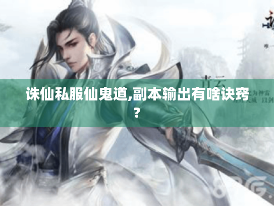 诛仙私服仙鬼道,副本输出有啥诀窍?