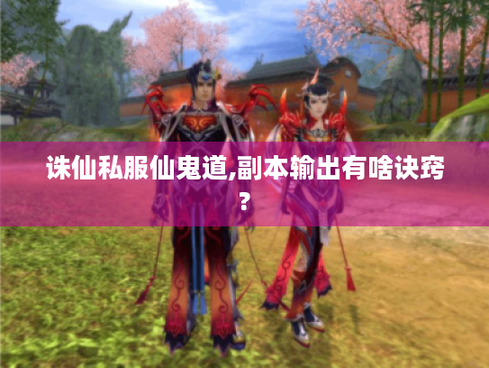 诛仙私服仙鬼道,副本输出有啥诀窍?