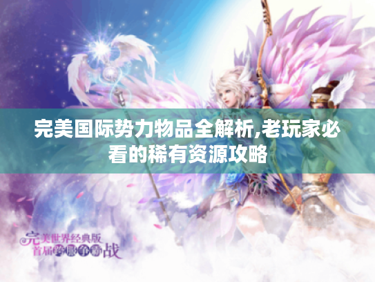完美国际势力物品全解析,老玩家必看的稀有资源攻略 完美国际势力物品全解析,老玩家必看的稀有资源攻略