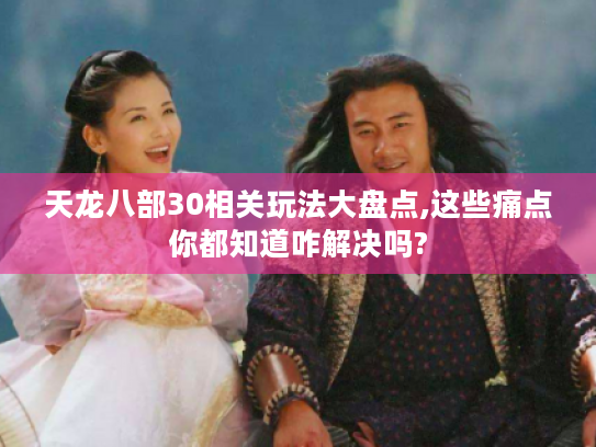 天龙八部30相关玩法大盘点,这些痛点你都知道咋解决吗?