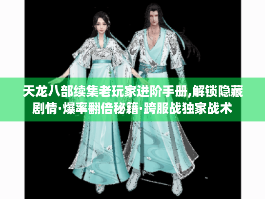 天龙八部续集老玩家进阶手册,解锁隐藏剧情·爆率翻倍秘籍·跨服战独家战术