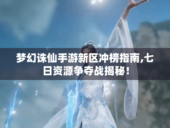梦幻诛仙手游新区冲榜指南,七日资源争夺战揭秘! 梦幻诛仙手游新区冲榜指南,七日资源争夺战揭秘!