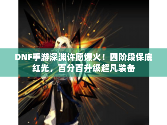 DNF手游深渊许愿爆火！四阶段保底红光，百分百升级超凡装备