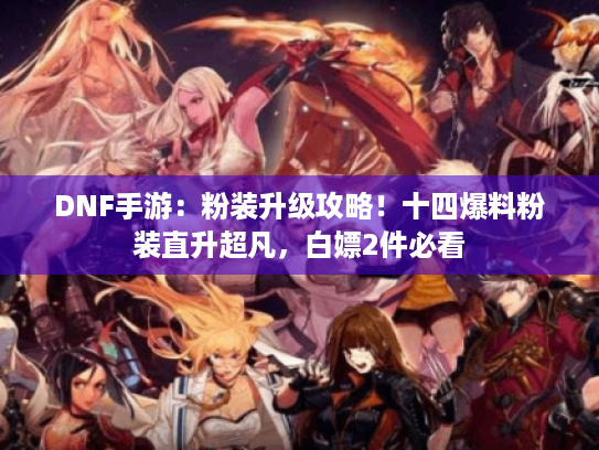 DNF手游：粉装升级攻略！十四爆料粉装直升超凡，白嫖2件必看