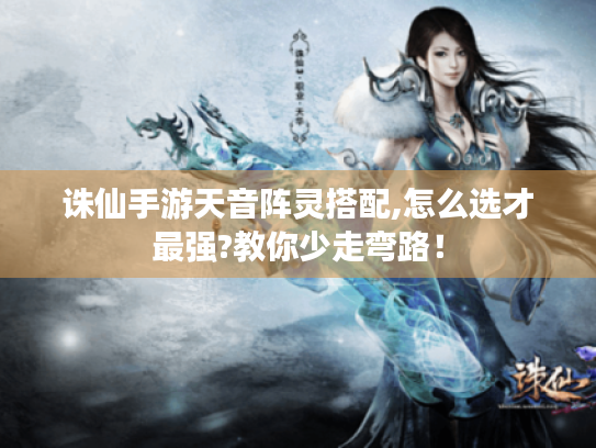 诛仙手游天音阵灵搭配,怎么选才最强?教你少走弯路！