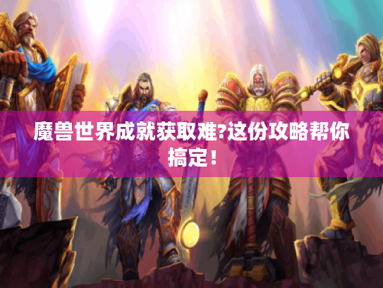 魔兽世界成就获取难?这份攻略帮你搞定！