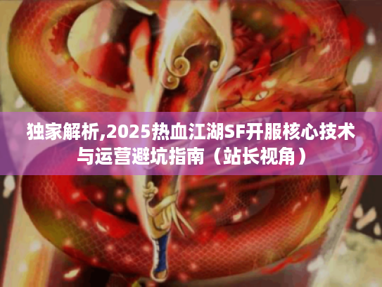 独家解析,2025热血江湖SF开服核心技术与运营避坑指南（站长视角）