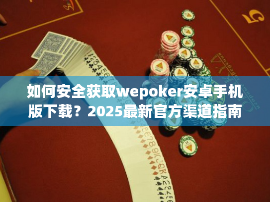 如何安全获取wepoker安卓手机版下载？2025最新官方渠道指南