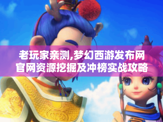 老玩家亲测,梦幻西游发布网官网资源挖掘及冲榜实战攻略！