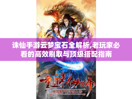 诛仙手游云梦宝石全解析,老玩家必看的高效刷取与顶级搭配指南