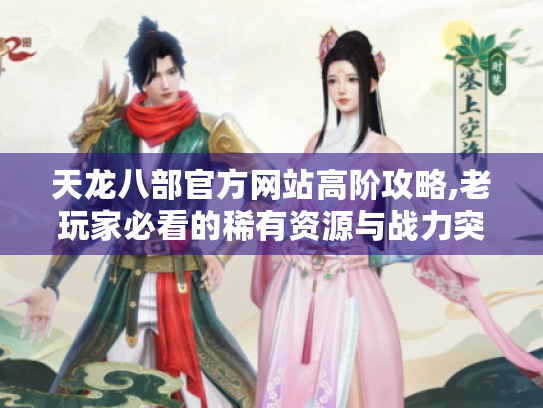 天龙八部官方网站高阶攻略,老玩家必看的稀有资源与战力突破秘籍