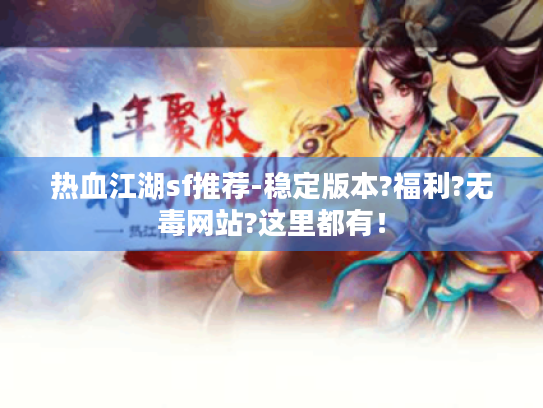 热血江湖sf推荐-稳定版本?福利?无毒网站?这里都有！