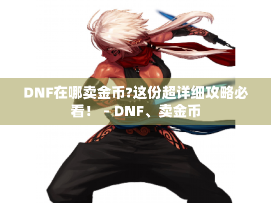 DNF在哪卖金币?这份超详细攻略必看! - DNF、卖金币 DNF在哪卖金币?这份超详细攻略必看! - DNF、卖金币