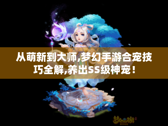 从萌新到大师,梦幻手游合宠技巧全解,养出SS级神宠！