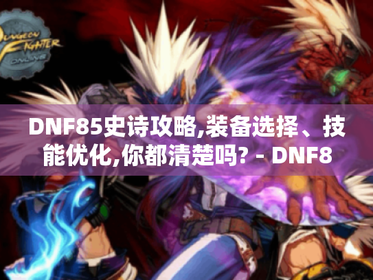 DNF85史诗攻略,装备选择、技能优化,你都清楚吗? - DNF85史诗