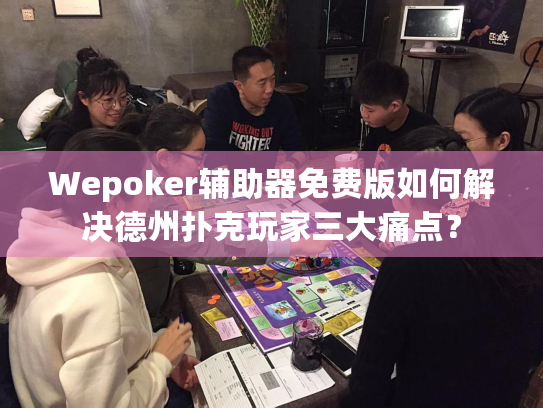 Wepoker辅助器免费版如何解决德州扑克玩家三大痛点？