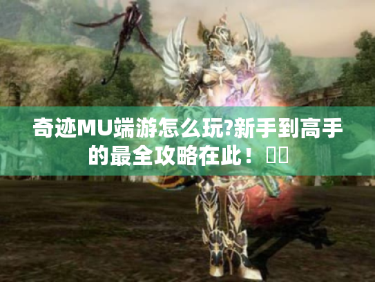 奇迹MU端游怎么玩?新手到高手的最全攻略在此！⚔️