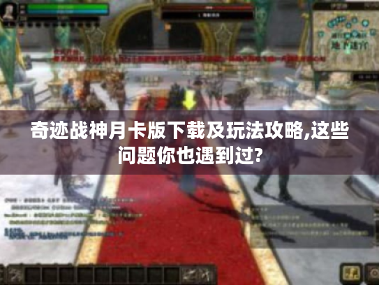 奇迹战神月卡版下载及玩法攻略,这些问题你也遇到过?