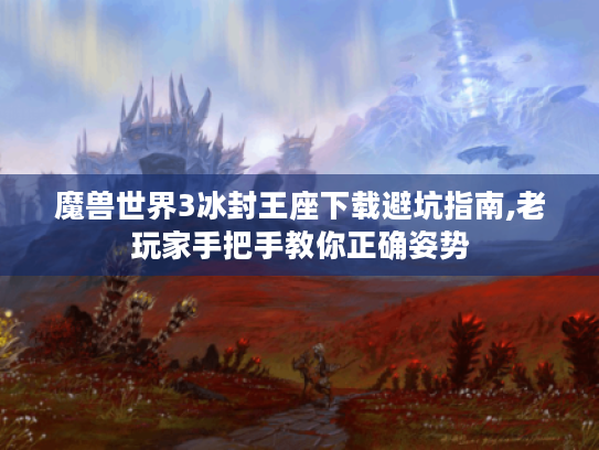 魔兽世界3冰封王座下载避坑指南,老玩家手把手教你正确姿势 魔兽世界3冰封王座下载避坑指南,老玩家手把手教你正确姿势