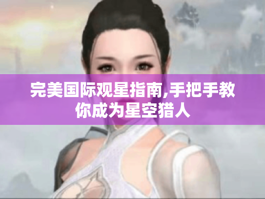 完美国际观星指南,手把手教你成为星空猎人