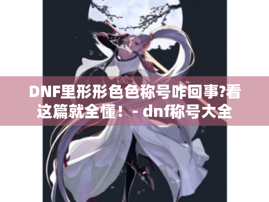 DNF里形形色色称号咋回事?看这篇就全懂！- dnf称号大全