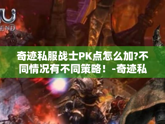 奇迹私服战士PK点怎么加?不同情况有不同策略！-奇迹私服战士PK点