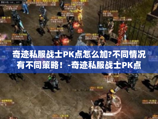 奇迹私服战士PK点怎么加?不同情况有不同策略！-奇迹私服战士PK点