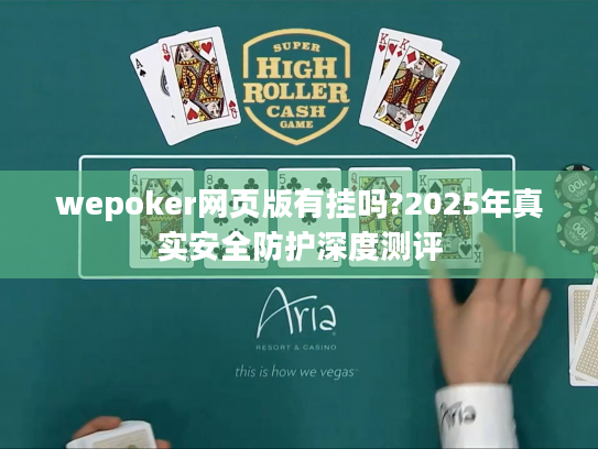 wepoker网页版有挂吗?2025年真实安全防护深度测评 wepoker网页版有挂吗?2025年真实安全防护深度测评