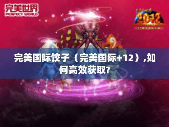 完美国际饺子(完美国际+12),如何高效获取? 完美国际饺子(完美国际+12),如何高效获取?