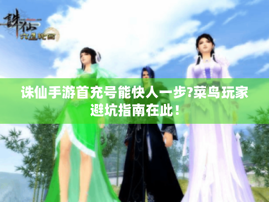 诛仙手游首充号能快人一步?菜鸟玩家避坑指南在此！