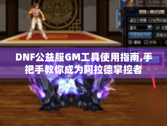 DNF公益服GM工具使用指南,手把手教你成为阿拉德掌控者