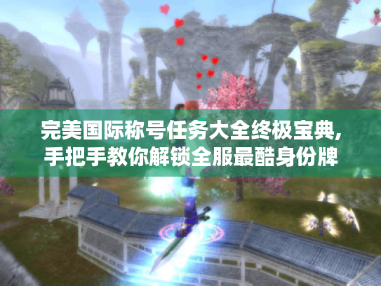 完美国际称号任务大全终极宝典,手把手教你解锁全服最酷身份牌 完美国际称号任务大全终极宝典,手把手教你解锁全服最酷身份牌