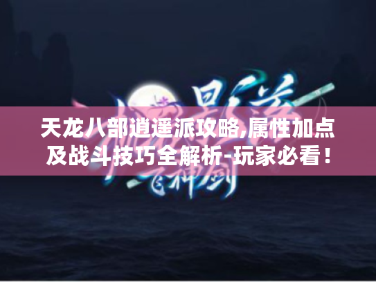 天龙八部逍遥派攻略,属性加点及战斗技巧全解析-玩家必看！