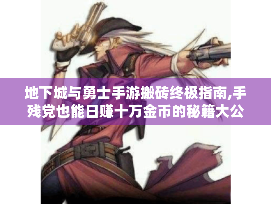 地下城与勇士手游搬砖终极指南,手残党也能日赚十万金币的秘籍大公开！