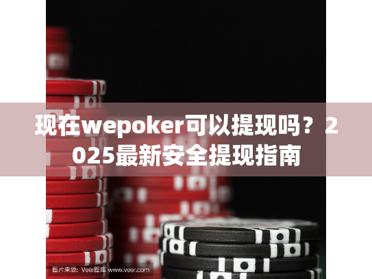 现在wepoker可以提现吗?2025最新安全提现指南 现在wepoker可以提现吗?2025最新安全提现指南