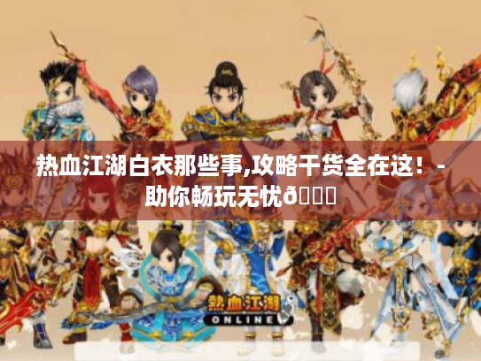 热血江湖白衣那些事,攻略干货全在这!-助你畅玩无忧😜 热血江湖白衣那些事,攻略干货全在这!-助你畅玩无忧😜