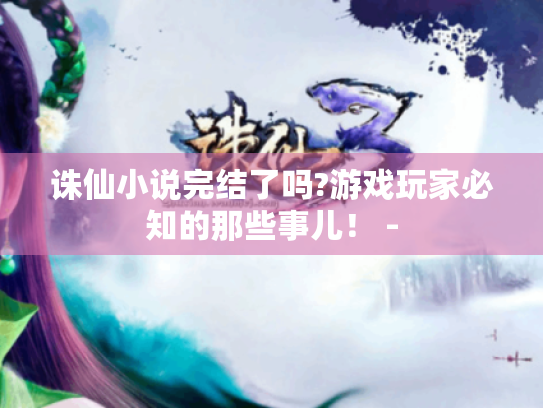 诛仙小说完结了吗?游戏玩家必知的那些事儿! - 诛仙小说完结了吗?游戏玩家必知的那些事儿! -