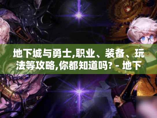 地下城与勇士,职业、装备、玩法等攻略,你都知道吗? - 地下城与勇士