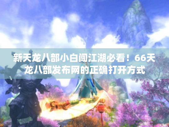 新天龙八部小白闯江湖必看！66天龙八部发布网的正确打开方式