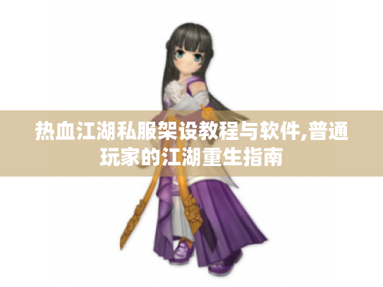 热血江湖私服架设教程与软件,普通玩家的江湖重生指南