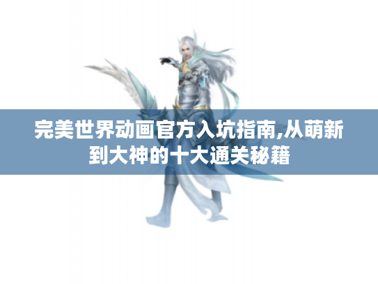 完美世界动画官方入坑指南,从萌新到大神的十大通关秘籍 完美世界动画官方入坑指南,从萌新到大神的十大通关秘籍