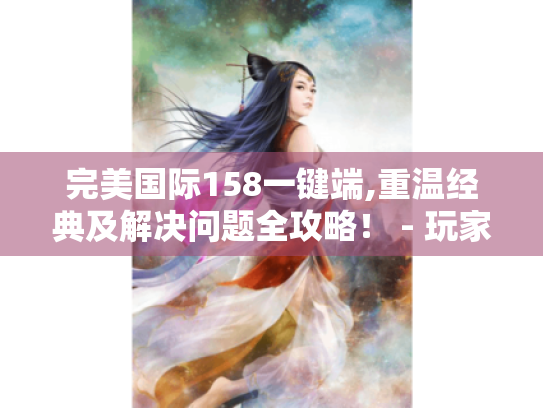 完美国际158一键端,重温经典及解决问题全攻略! - 玩家必备 完美国际158一键端,重温经典及解决问题全攻略! - 玩家必备