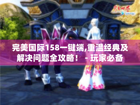 完美国际158一键端,重温经典及解决问题全攻略! - 玩家必备 完美国际158一键端,重温经典及解决问题全攻略! - 玩家必备