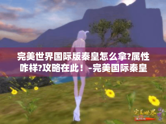 完美世界国际版秦皇怎么拿?属性咋样?攻略在此!-完美国际秦皇 完美世界国际版秦皇怎么拿?属性咋样?攻略在此!-完美国际秦皇