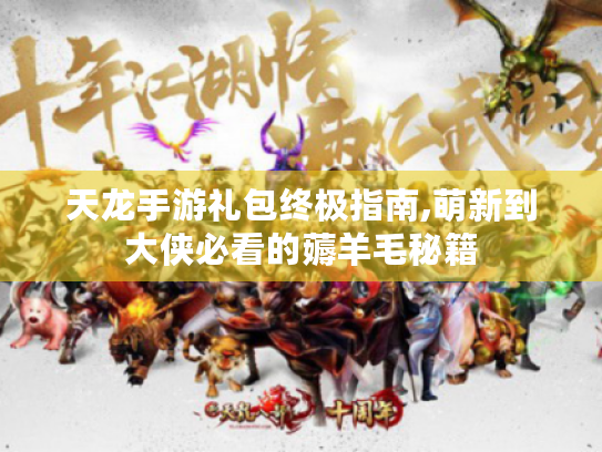 天龙手游礼包终极指南,萌新到大侠必看的薅羊毛秘籍