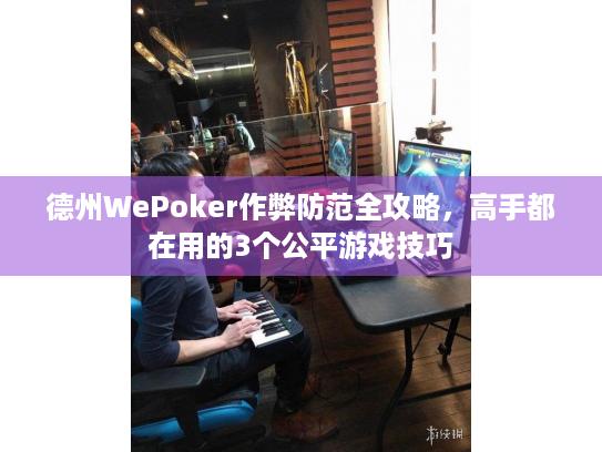 德州WePoker作弊防范全攻略,高手都在用的3个公平游戏技巧 德州WePoker作弊防范全攻略,高手都在用的3个公平游戏技巧