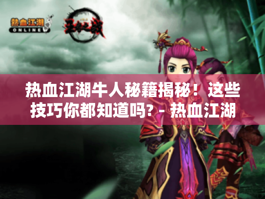热血江湖牛人秘籍揭秘！这些技巧你都知道吗? - 热血江湖
