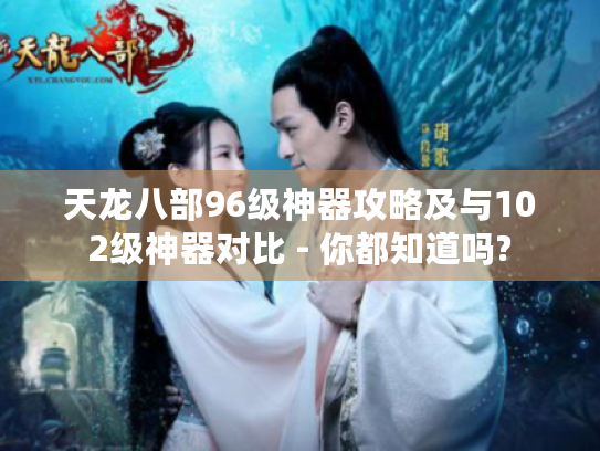 天龙八部96级神器攻略及与102级神器对比 - 你都知道吗?