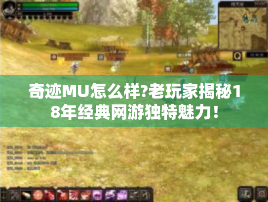 奇迹MU怎么样?老玩家揭秘18年经典网游独特魅力！